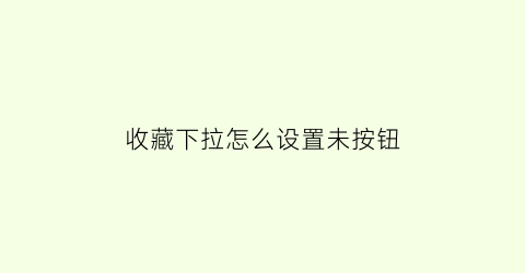 收藏下拉怎么设置未按钮