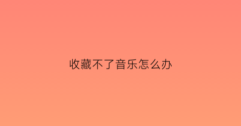 收藏不了音乐怎么办