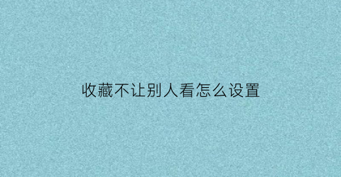 收藏不让别人看怎么设置