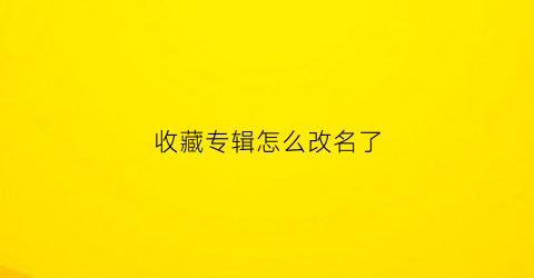 收藏专辑怎么改名了