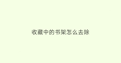 收藏中的书架怎么去除