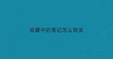 收藏中的笔记怎么转发