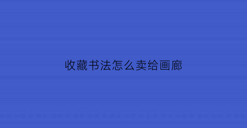 收藏书法怎么卖给画廊