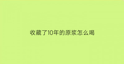 收藏了10年的原浆怎么喝