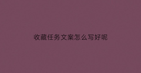 收藏任务文案怎么写好呢