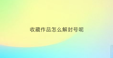 收藏作品怎么解封号呢