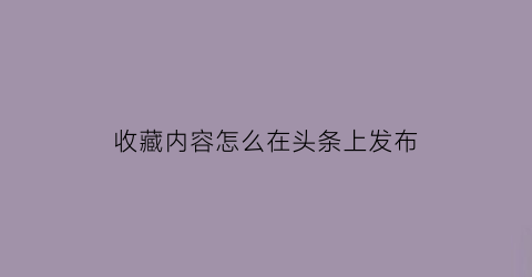 收藏内容怎么在头条上发布