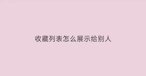 收藏列表怎么展示给别人