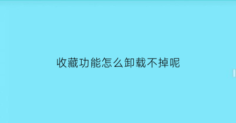 收藏功能怎么卸载不掉呢