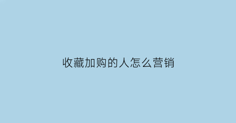 收藏加购的人怎么营销