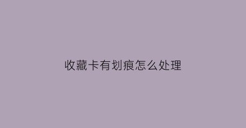 收藏卡有划痕怎么处理