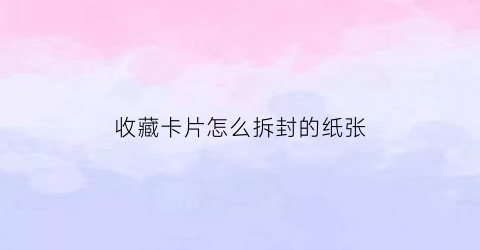 收藏卡片怎么拆封的纸张