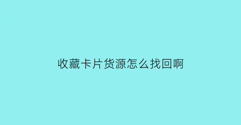 收藏卡片货源怎么找回啊