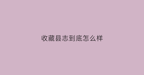 收藏县志到底怎么样