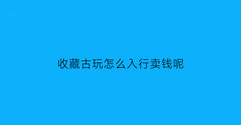 收藏古玩怎么入行卖钱呢