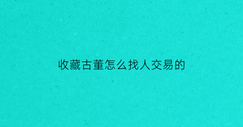 收藏古董怎么找人交易的