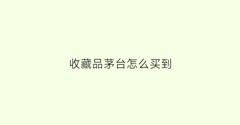 收藏品茅台怎么买到