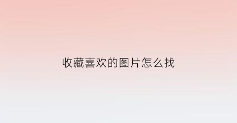 收藏喜欢的图片怎么找