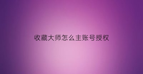 收藏大师怎么主账号授权