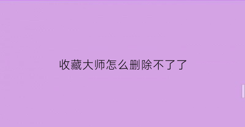 收藏大师怎么删除不了了