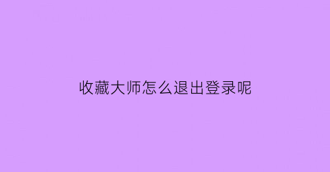 收藏大师怎么退出登录呢