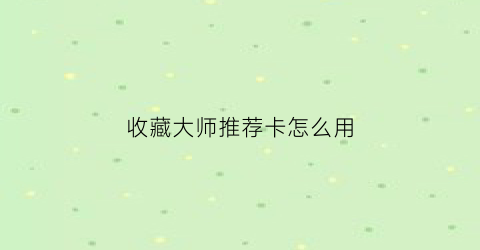 收藏大师推荐卡怎么用