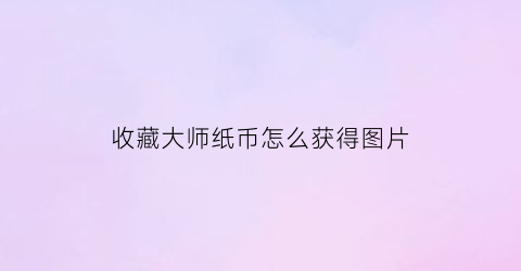 收藏大师纸币怎么获得图片