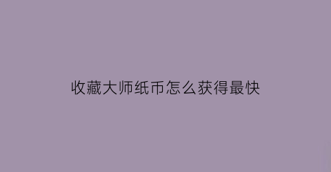 收藏大师纸币怎么获得最快