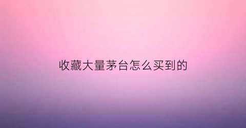 收藏大量茅台怎么买到的