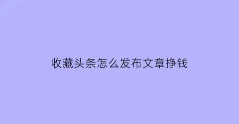 收藏头条怎么发布文章挣钱