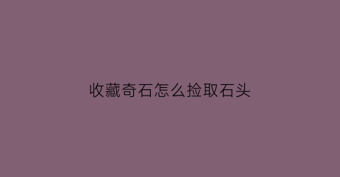 收藏奇石怎么捡取石头