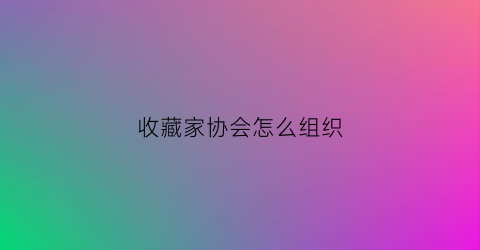 收藏家协会怎么组织