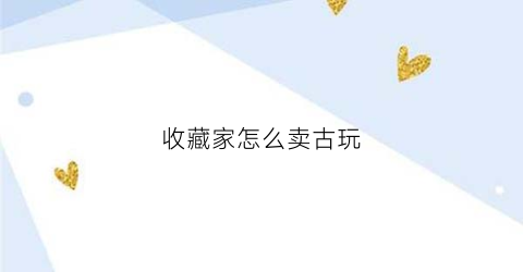 收藏家怎么卖古玩