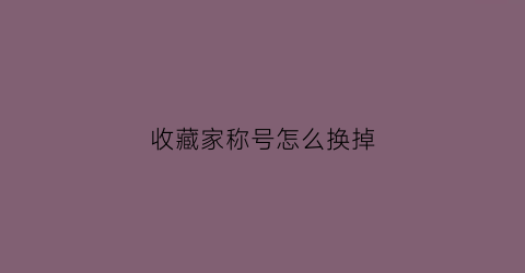 收藏家称号怎么换掉