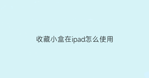 收藏小盒在ipad怎么使用