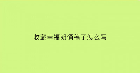 收藏幸福朗诵稿子怎么写