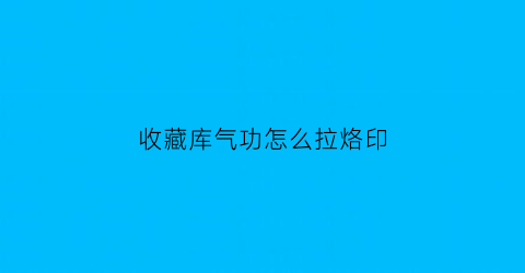 收藏库气功怎么拉烙印