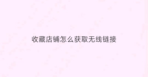 收藏店铺怎么获取无线链接