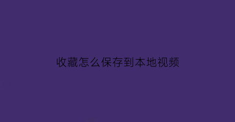 收藏怎么保存到本地视频