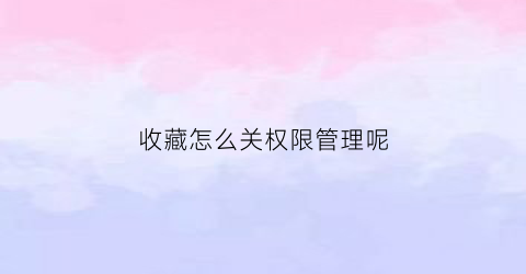 收藏怎么关权限管理呢