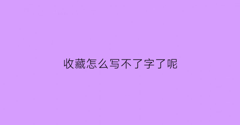 收藏怎么写不了字了呢