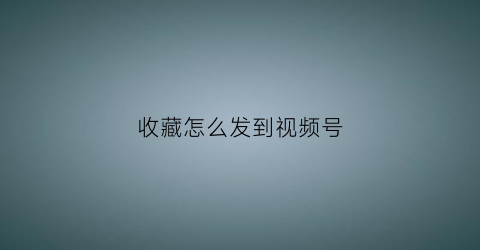 收藏怎么发到视频号