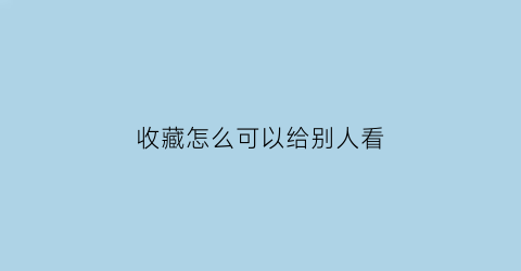 收藏怎么可以给别人看