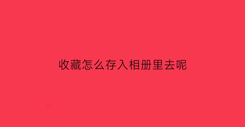 收藏怎么存入相册里去呢