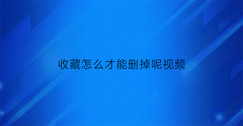 收藏怎么才能删掉呢视频