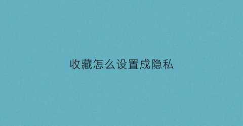 收藏怎么设置成隐私