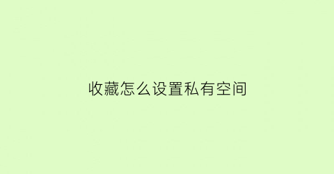 收藏怎么设置私有空间