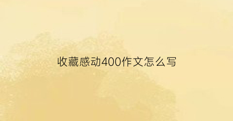 收藏感动400作文怎么写