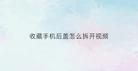 收藏手机后盖怎么拆开视频