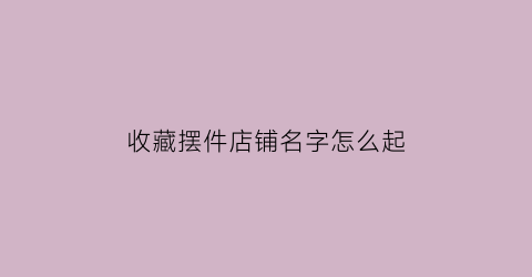 收藏摆件店铺名字怎么起